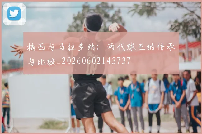 梅西与马拉多纳：两代球王的传承与比较_20260602143737