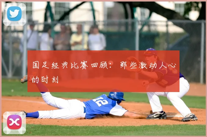 国足经典比赛回顾：那些激动人心的时刻