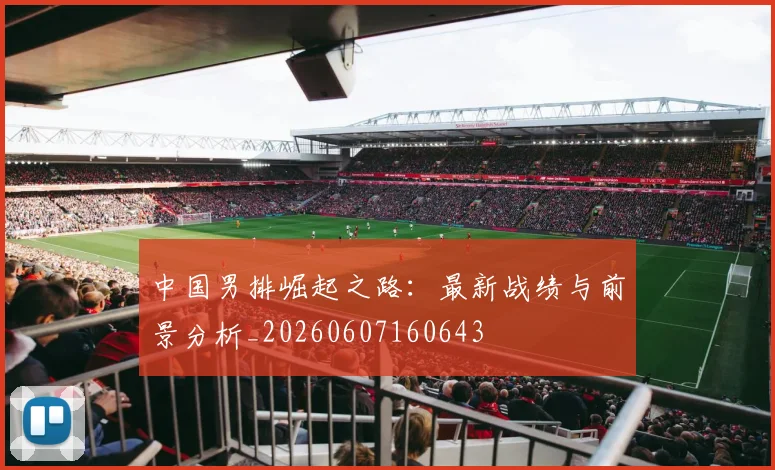 中国男排崛起之路：最新战绩与前景分析_20260607160643