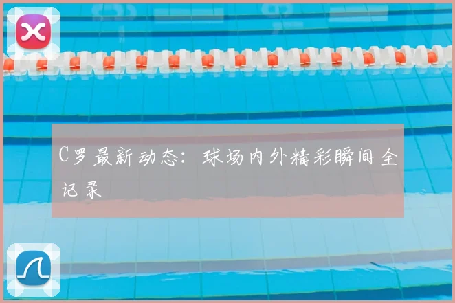 C罗最新动态：球场内外精彩瞬间全记录