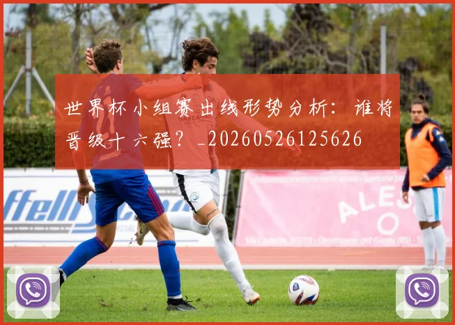 世界杯小组赛出线形势分析：谁将晋级十六强？_20260526125626