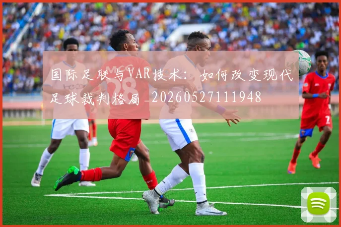国际足联与VAR技术：如何改变现代足球裁判格局_20260527111948