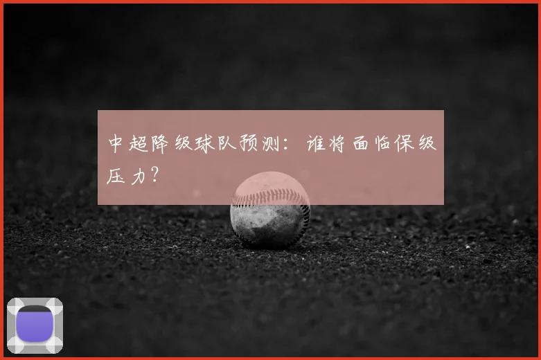 中超降级球队预测：谁将面临保级压力？