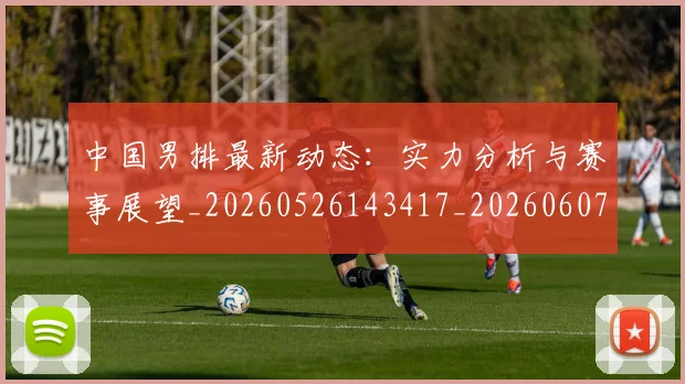 中国男排最新动态：实力分析与赛事展望_20260526143417_20260607160645