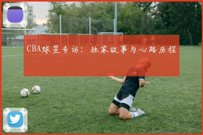 CBA球星专访：独家故事与心路历程