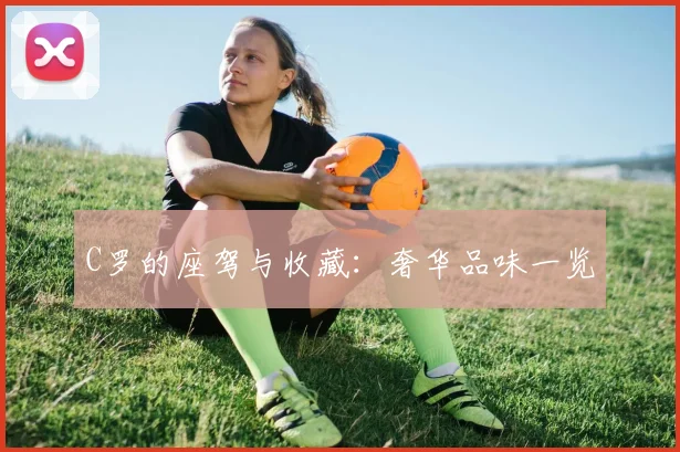 C罗的座驾与收藏：奢华品味一览