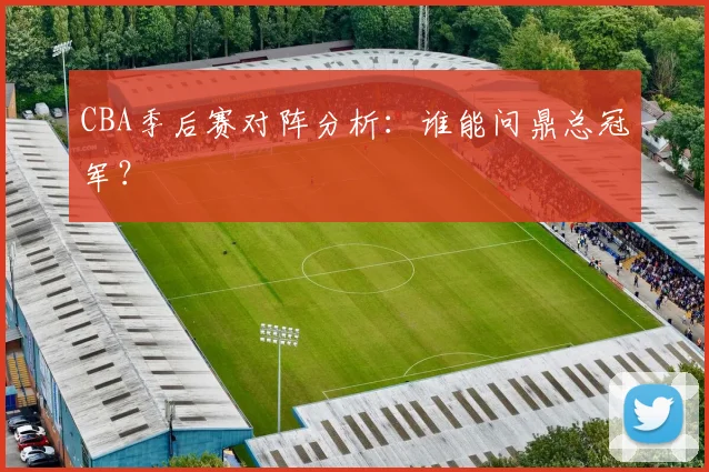 CBA季后赛对阵分析：谁能问鼎总冠军？