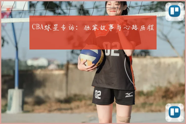 CBA球星专访：独家故事与心路历程