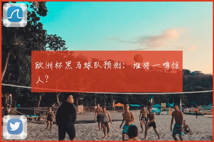 欧洲杯黑马球队预测：谁将一鸣惊人？