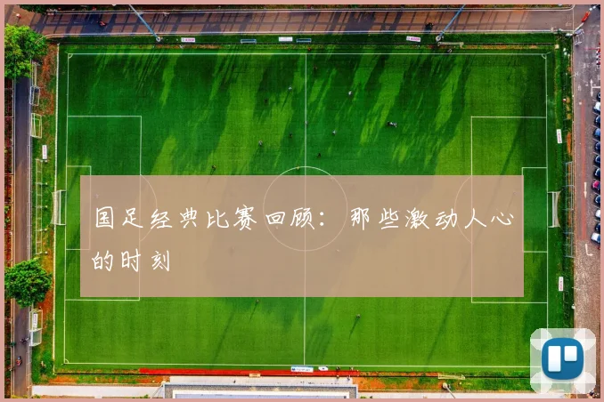 国足经典比赛回顾：那些激动人心的时刻