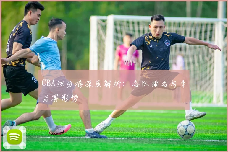 CBA积分榜深度解析：各队排名与季后赛形势