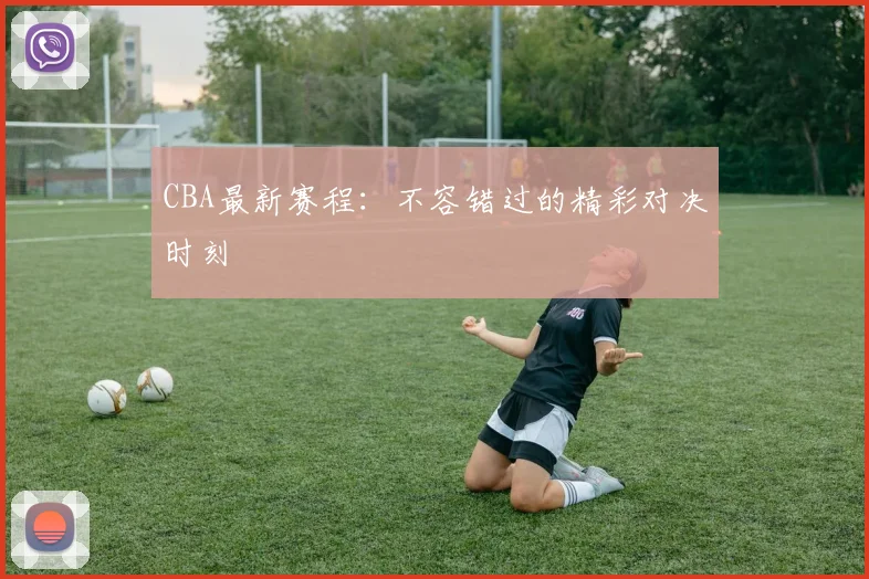 CBA最新赛程：不容错过的精彩对决时刻