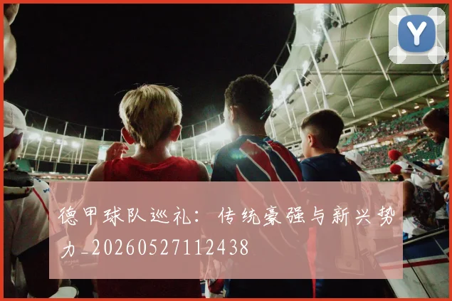 德甲球队巡礼：传统豪强与新兴势力_20260527112438