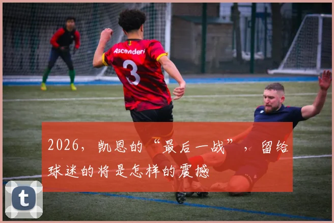 2026,凯恩的“最后一战”,留给球迷的将是怎样的震撼