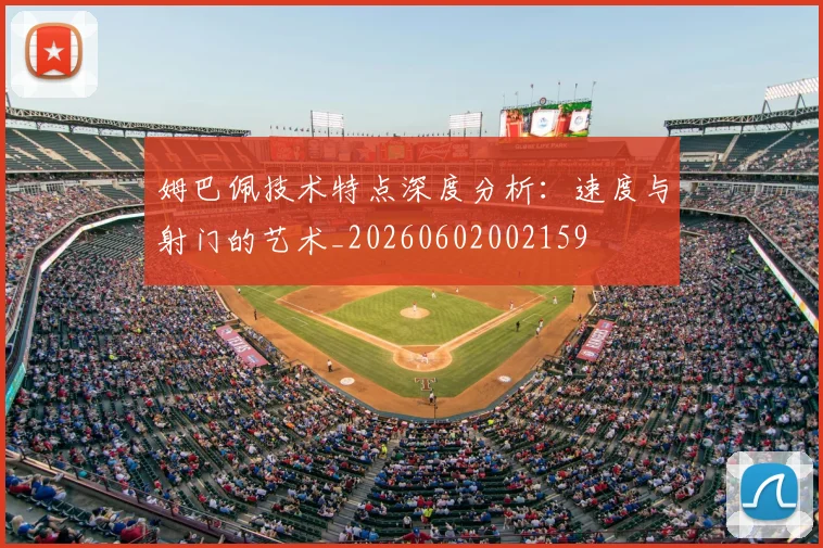 姆巴佩技术特点深度分析：速度与射门的艺术_20260602002159