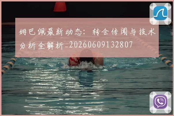 姆巴佩最新动态：转会传闻与技术分析全解析_20260609132807