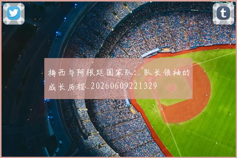 梅西与阿根廷国家队：队长领袖的成长历程_20260609221329