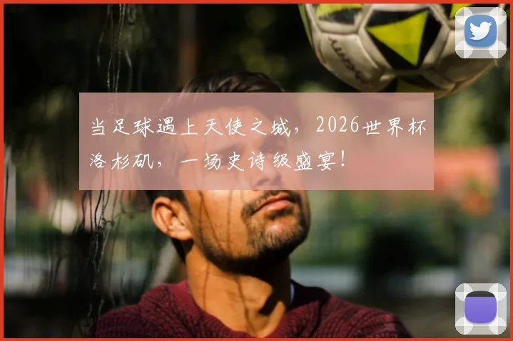 当足球遇上天使之城，2026世界杯洛杉矶，一场史诗级盛宴！