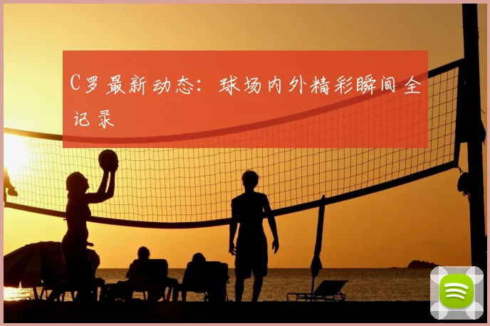 C罗最新动态：球场内外精彩瞬间全记录