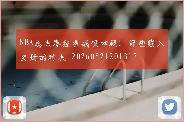 NBA总决赛经典战役回顾：那些载入史册的对决_20260521201313