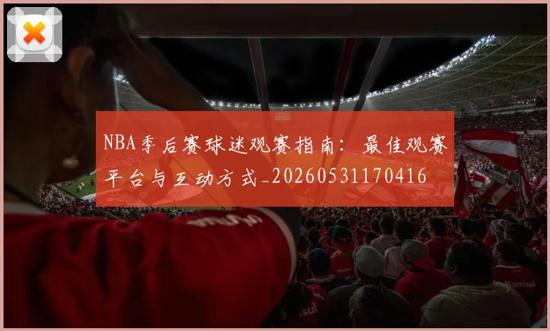 NBA季后赛球迷观赛指南：最佳观赛平台与互动方式_20260531170416