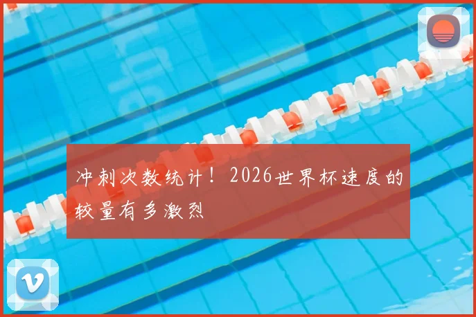 冲刺次数统计！2026世界杯速度的较量有多激烈