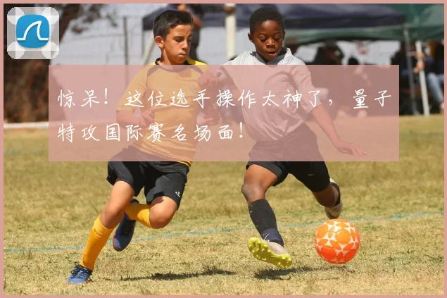 惊呆！这位选手操作太神了，量子特攻国际赛名场面！