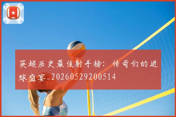 英超历史最佳射手榜：传奇们的进球盛宴_20260529200514