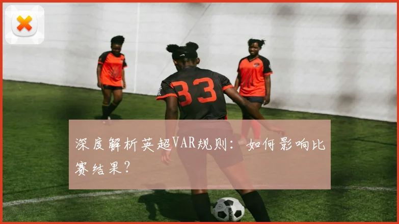 深度解析英超VAR规则：如何影响比赛结果？
