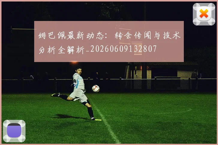 姆巴佩最新动态：转会传闻与技术分析全解析_20260609132807