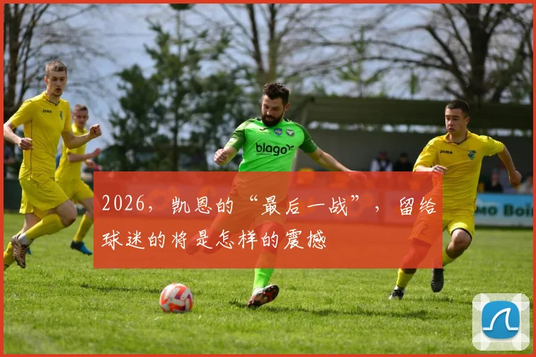 2026,凯恩的“最后一战”,留给球迷的将是怎样的震撼