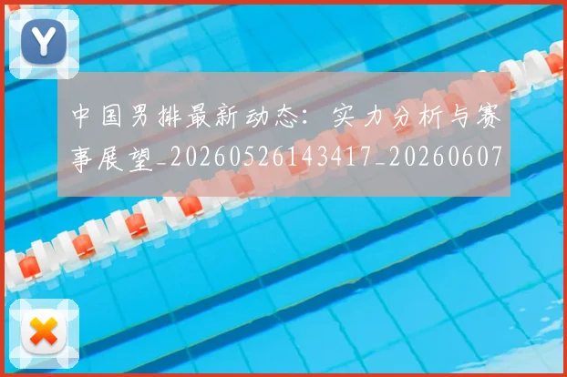 中国男排最新动态：实力分析与赛事展望_20260526143417_20260607160645