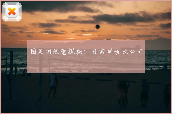 国足训练营探秘：日常训练大公开