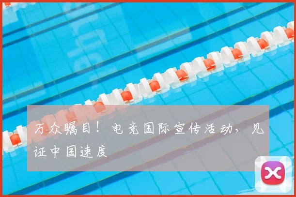 万众瞩目！电竞国际宣传活动，见证中国速度