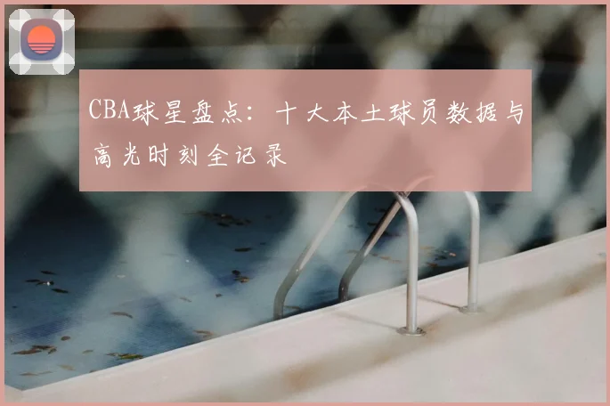 CBA球星盘点：十大本土球员数据与高光时刻全记录