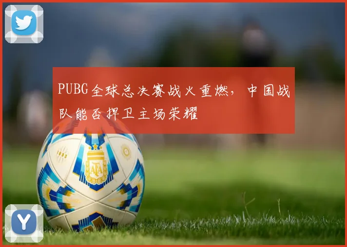 PUBG全球总决赛战火重燃，中国战队能否捍卫主场荣耀