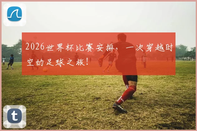 2026世界杯比赛安排，一次穿越时空的足球之旅！