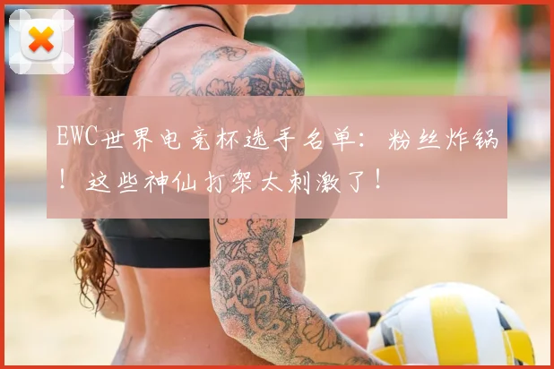 EWC世界电竞杯选手名单：粉丝炸锅！这些神仙打架太刺激了！