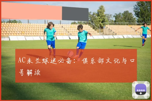 AC米兰球迷必备：俱乐部文化与口号解读