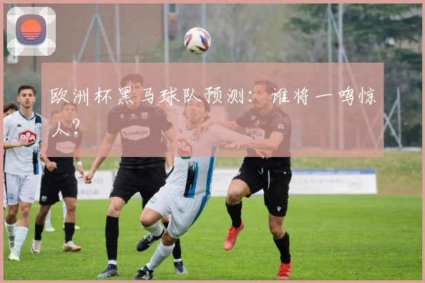 欧洲杯黑马球队预测：谁将一鸣惊人？