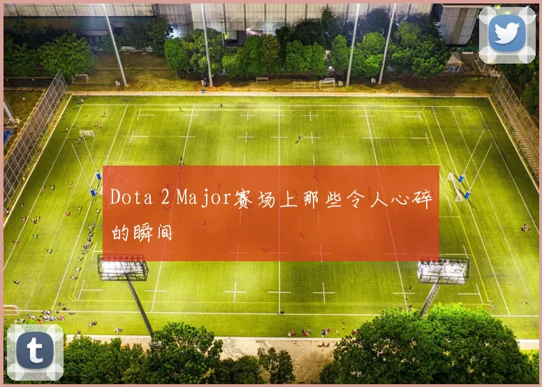 Dota 2 Major赛场上那些令人心碎的瞬间