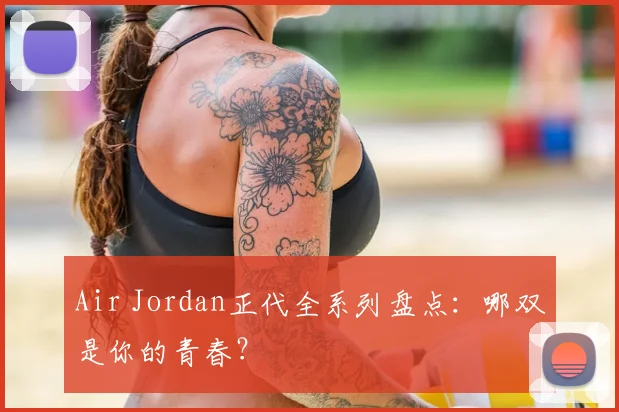 Air Jordan正代全系列盘点：哪双是你的青春？
