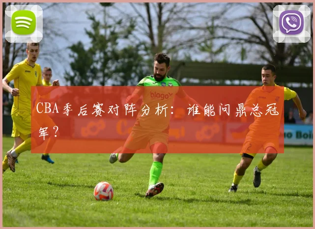 CBA季后赛对阵分析：谁能问鼎总冠军？