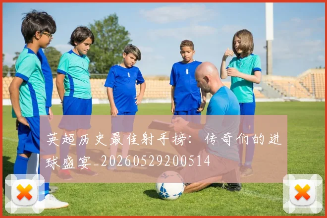英超历史最佳射手榜：传奇们的进球盛宴_20260529200514