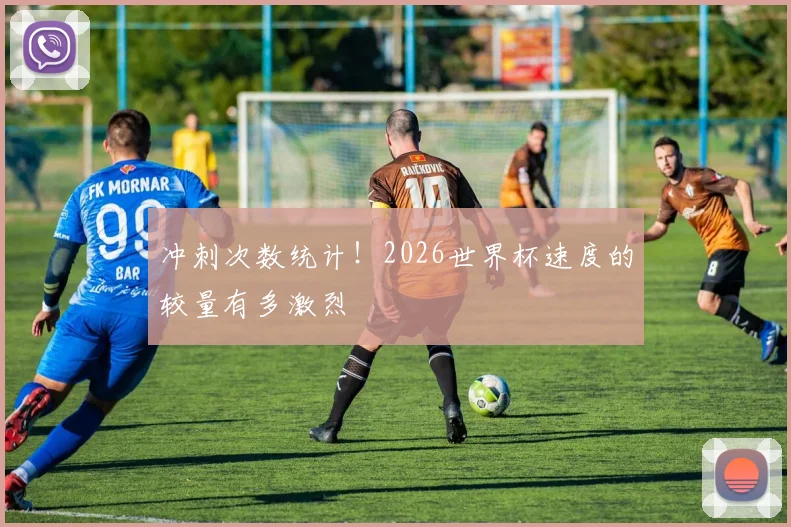 冲刺次数统计！2026世界杯速度的较量有多激烈