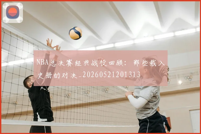 NBA总决赛经典战役回顾：那些载入史册的对决_20260521201313
