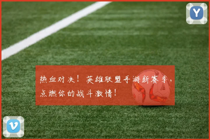 热血对决！英雄联盟手游新赛季，点燃你的战斗激情！