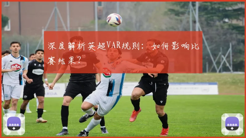 深度解析英超VAR规则：如何影响比赛结果？