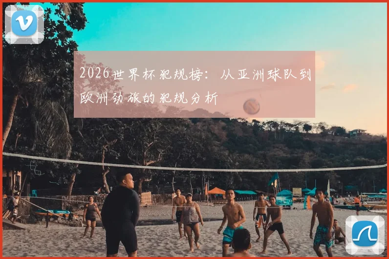 2026世界杯犯规榜：从亚洲球队到欧洲劲旅的犯规分析